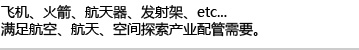 飞机、火箭、航天器、发射架、etc... 满足航空、航天、空间探索产业配管需要。
