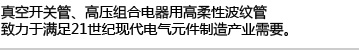 真空开关管、高压组合电器用高柔性波纹管,致力于满足21世纪现代电气元件制造产业需要。