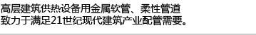 高层建筑供热设备用金属软管、柔性管道,致力于满足21世纪现代建筑产业配管需要。
