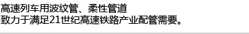 高速列车用波纹管、柔性管道,致力于满足21世纪高速铁路产业配管需要。