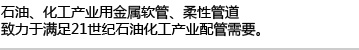 石油、化工产业用金属软管、柔性管道,致力于满足21世纪石油化工产业配管需要。