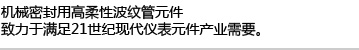 机械密封用高柔性波纹管元件,致力于满足21世纪现代仪表元件产业需要。