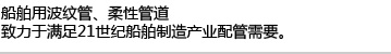 船舶用波纹管、柔性管道,致力于满足21世纪船舶制造产业配管需要。