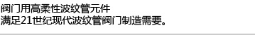 阀门用高柔性波纹管元件,满足21世纪现代波纹管阀门制造需要。